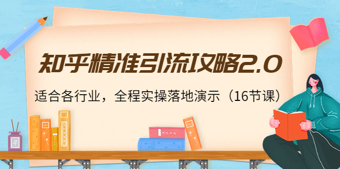 知乎精准引流攻略2.0，适合各行业，全程实操落地演示（16节课）-稀缺资源库