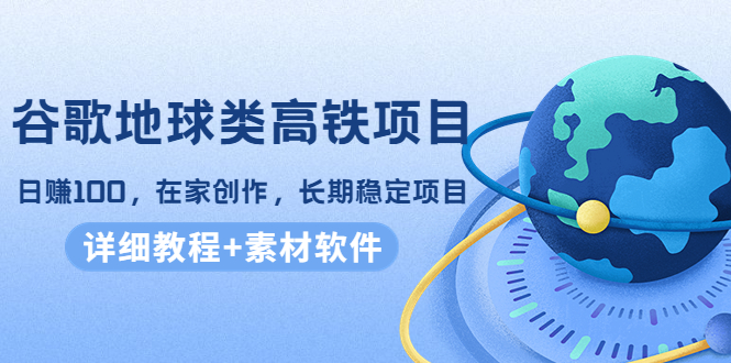 谷歌地球类高铁项目，日赚100，在家创作，长期稳定项目（教程+素材软件）-稀缺资源库