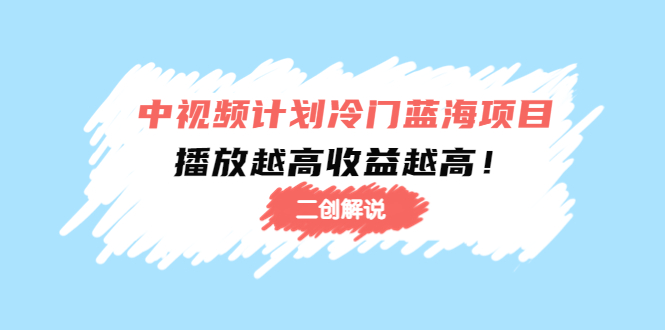 中视频计划冷门蓝海项目【二创解说】陪跑课程：播放越高收益越高-稀缺资源库