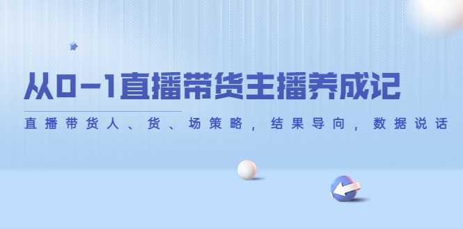 从0-1直播带货主播养成记，直播带货人、货、场策略，结果导向，数据说话-稀缺资源库