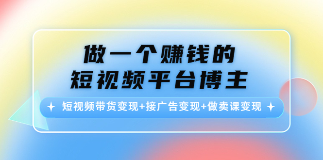 做一个赚钱的短视频平台博主：短视频带货变现+接广告变现+做卖课变现-稀缺资源库