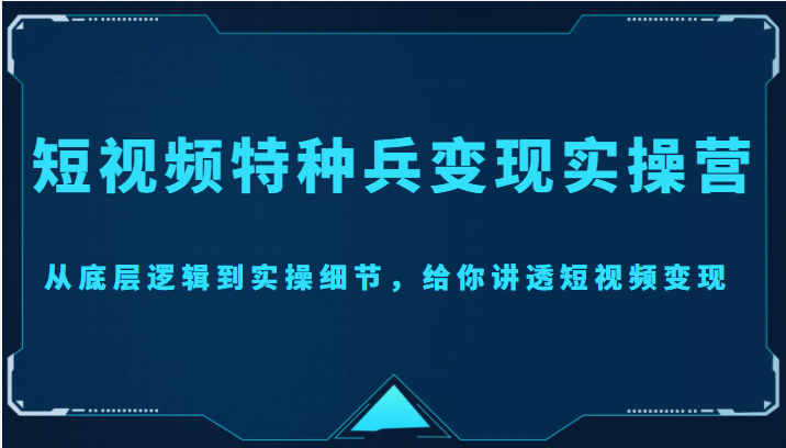 短视频特种兵变现实操营，从底层逻辑到实操细节，给你讲透短视频变现（价值2499元）-稀缺资源库