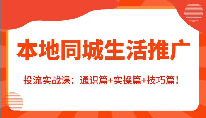 本地同城生活推广投流实战课：通识篇+实操篇+技巧篇！-稀缺资源库