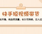 快手短视频带货:零粉丝开撸,纯自然流量,长久可持续,日入过万W-稀缺资源库