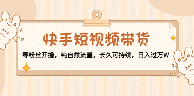 快手短视频带货：零粉丝开撸，纯自然流量，长久可持续，日入过万W-稀缺资源库
