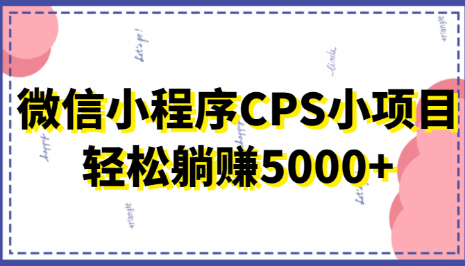 微信小程序CPS小项目，有微信就能做，轻松上手躺赚5000+-稀缺资源库