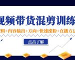 短视频带货混剪训练营:底层逻辑+内容输出+方向+快速涨粉+直播方法-稀缺资源库