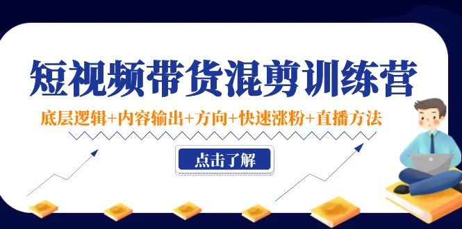 短视频带货混剪训练营：底层逻辑+内容输出+方向+快速涨粉+直播方法-稀缺资源库