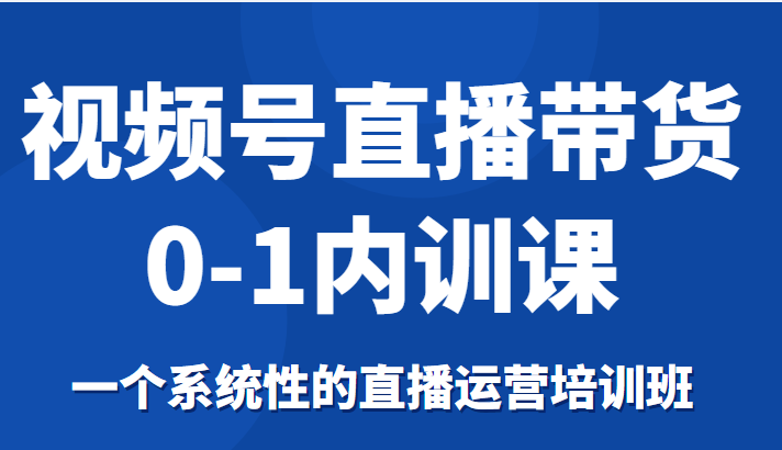 视频号直播带货0-1内训课，一个系统性的直播运营培训班-稀缺资源库