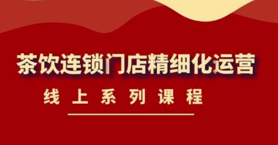 《茶饮连锁门店精细化运营》线上系列课程，茶饮门店经营必备课程（价值458元）-稀缺资源库