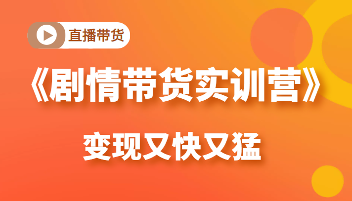 《剧情带货实训营》目前最好的直播带货方式，变起现来是又快又猛（价值980元）-稀缺资源库