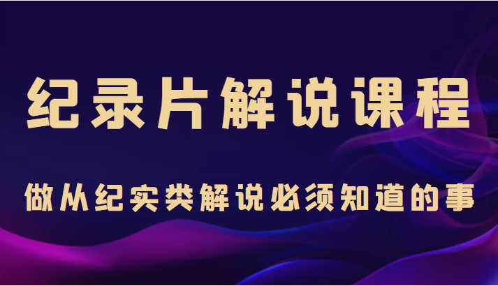 纪录片解说课程，做从纪实类解说必须知道的事（价值499元）-稀缺资源库