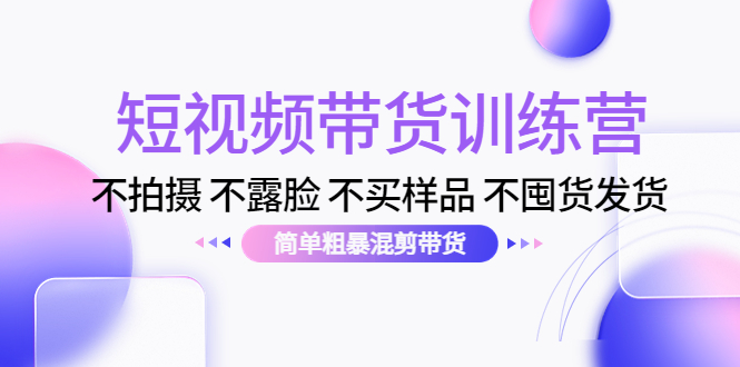 短视频带货训练营：不拍摄 不露脸 不买样品 不囤货发货 简单粗暴混剪带货（第三期）-稀缺资源库