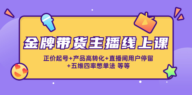 金牌带货主播线上课：正价起号+产品高转化+直播间用户停留+五维四率憋单法-稀缺资源库