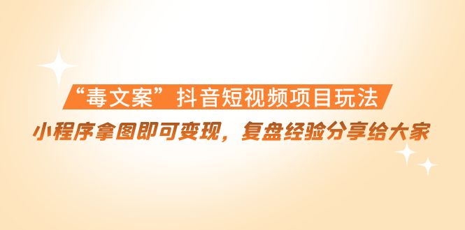 “毒文案”抖音短视频项目玩法，小程序拿图即可变现，复盘经验分享给大家-稀缺资源库