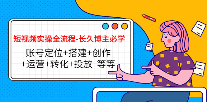 短视频实操全流程-长久博主必学：账号定位+搭建+创作+运营+转化+投放 等等-稀缺资源库