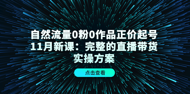 自然流量0粉0作品正价起号11月新课：完整的直播带货实操方案-稀缺资源库