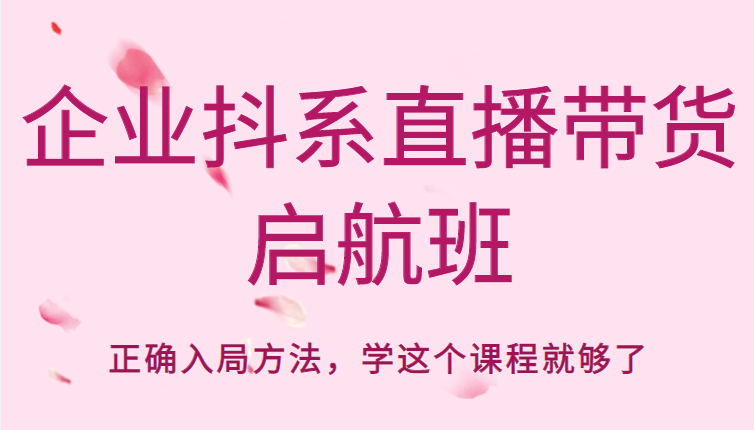 企业抖系直播带货启航班，正确入局方法，学这个课程就够了-稀缺资源库