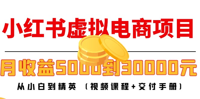 小红书虚拟电商项目：从小白到精英 月收益5000到30000 (视频课程+交付手册)-稀缺资源库