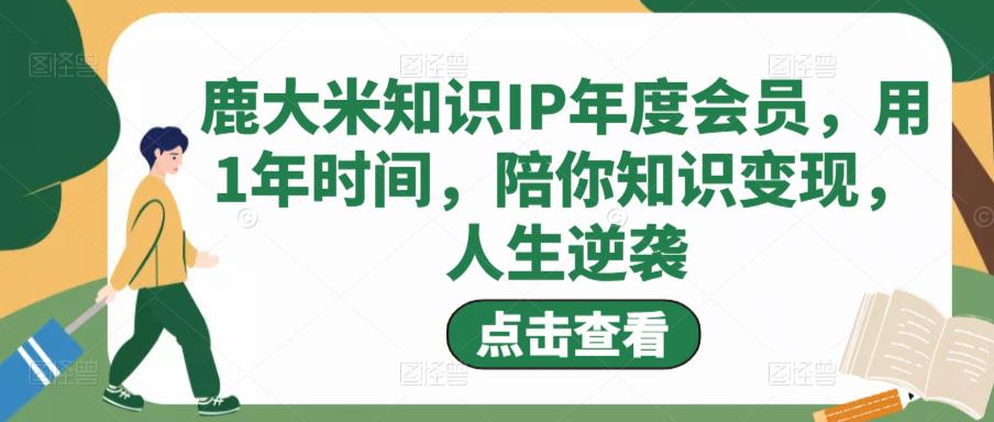 鹿大米知识IP年度会员，用1年时间，陪你知识变现，人生逆袭-稀缺资源库