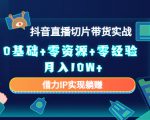2023抖音直播切片带货实战，0基础+零资源+零经验 月入10W+借力IP实现躺赚-稀缺资源库