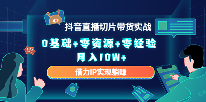 2023抖音直播切片带货实战，0基础+零资源+零经验 月入10W+借力IP实现躺赚-稀缺资源库