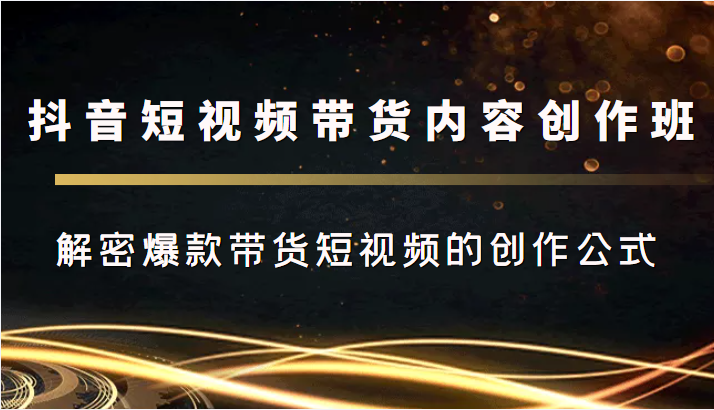 抖音短视频带货内容创作班，解密爆款带货短视频的创作公式-稀缺资源库