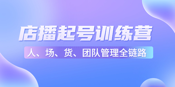 店播起号训练营：帮助更多直播新人快速开启和度过起号阶段（16节）-稀缺资源库