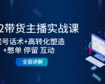 2022带货主播实战课：起号话术+高转化塑造+憋单 停留 互动 全面讲解-稀缺资源库