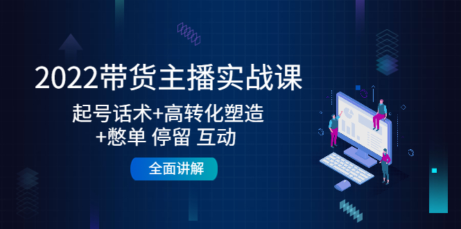 2022带货主播实战课：起号话术+高转化塑造+憋单 停留 互动 全面讲解-稀缺资源库