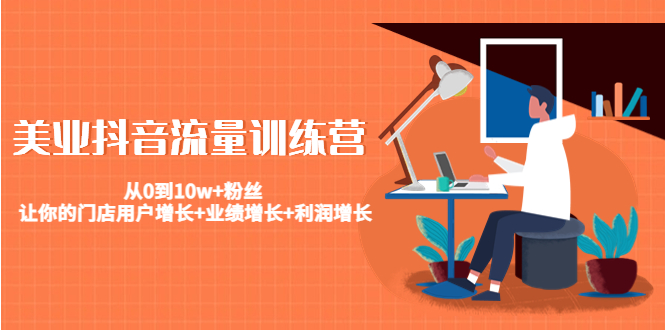 美业抖音流量训练营：从0到10w+粉丝 让你的门店用户增长+业绩增长+利润增长-稀缺资源库