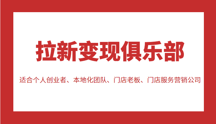 拉新变现俱乐部 适合个人创业者、本地化团队、门店老板、门店服务营销公司-稀缺资源库