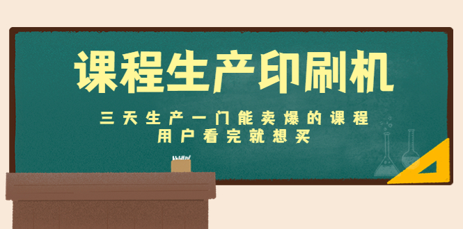 课程生产印刷机：三天生产一门能卖爆的课程，用户看完就想买-稀缺资源库