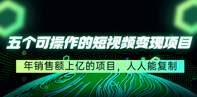 五个可操作的短视频变现项目：年销售额上亿的项目，人人能复制-稀缺资源库
