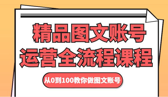 精品图文账号运营全流程课程 从0到100教你做图文账号-稀缺资源库