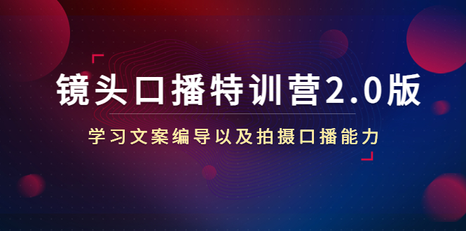 镜头口播特训营2.0版，学习文案编导以及拍摄口播能力（50节课时）-稀缺资源库