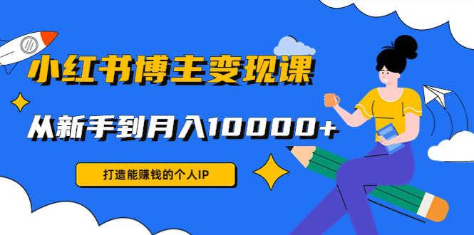 小红书博主变现课：打造能赚钱的个人IP，从新手到月入10000+(9节课)-稀缺资源库