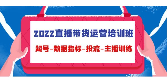 2022直播带货运营培训班：起号-数据指标-投流-主播训练-稀缺资源库