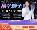 换个脑子3小时入门短视频创作，短视频创作入门必修课-稀缺资源库