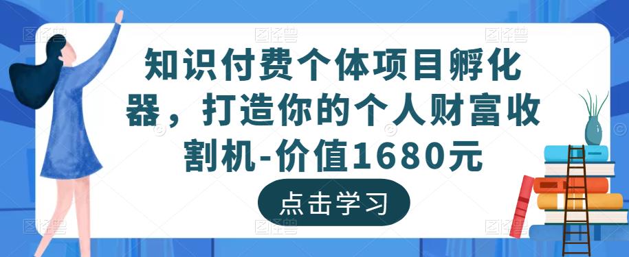 知识付费个体项目孵化器，打造你的个人财富收割机-价值1680元-稀缺资源库