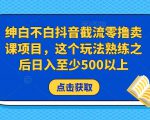 绅白不白抖音截流零撸卖课项目，这个玩法熟练之后日入至少500以上-稀缺资源库