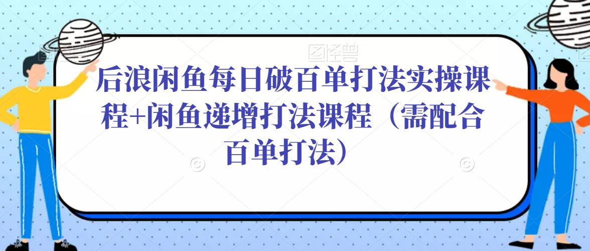 后浪闲鱼每日破百单打法实操课程+闲鱼递增打法课程（需配合百单打法）-稀缺资源库