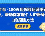 小平哥·180天短视频运营陪跑训练营,帮助你掌握个人IP账号从0-1的搭建方法-稀缺资源库