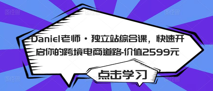 Daniel老师·独立站综合课，快速开启你的跨境电商道路-价值2599元-稀缺资源库