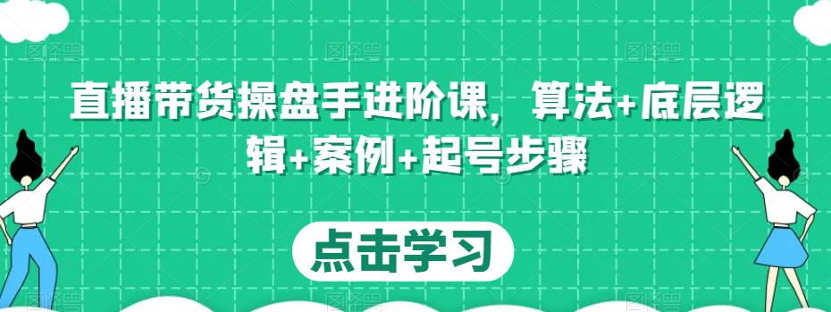 直播带货操盘手进阶课，算法+底层逻辑+案例+起号步骤-稀缺资源库