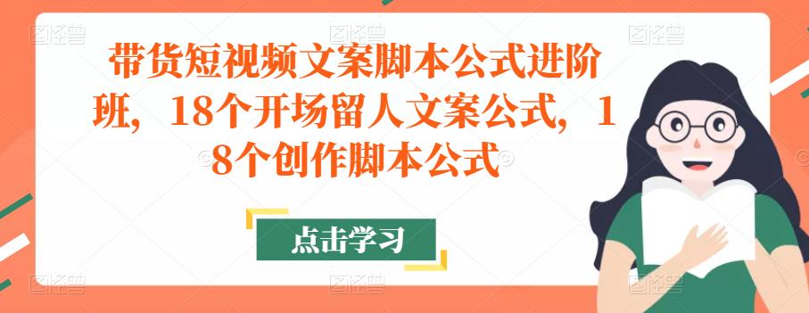 带货短视频文案脚本公式进阶班，18个开场留人文案公式，18个创作脚本公式-稀缺资源库