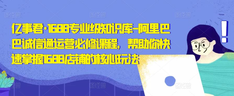 亿事君·1688专业级知识库-阿里巴巴诚信通运营必修课程，帮助你快速掌握1688店铺的核心玩法-稀缺资源库