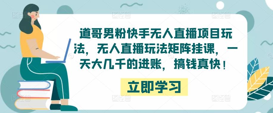 道哥男粉快手无人直播项目玩法，无人直播玩法矩阵挂课，一天大几千的进账，搞钱真快！-稀缺资源库