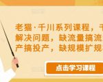 老猫·千川系列课程,千川投放解决问题,缺流量搞流量,缺投产搞投产,缺规模扩规模-稀缺资源库