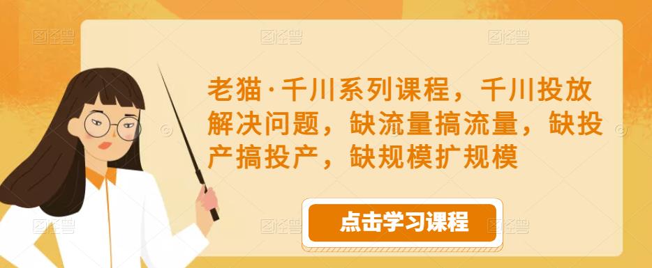 老猫·千川系列课程，千川投放解决问题，缺流量搞流量，缺投产搞投产，缺规模扩规模-稀缺资源库